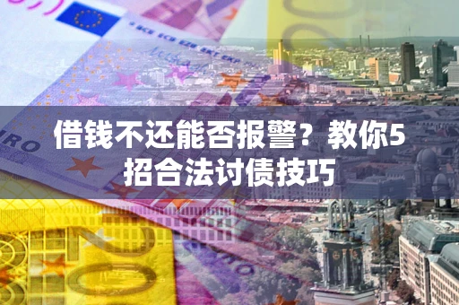 济南借钱不还能否报警？教你5招合法讨债技巧