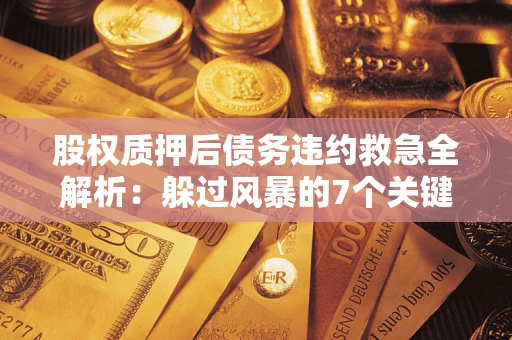 济南股权质押后债务违约救急全解析：躲过风暴的7个关键步骤